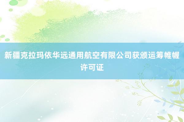 新疆克拉玛依华远通用航空有限公司获颁运筹帷幄许可证