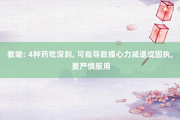 教唆: 4种药吃深刻, 可能导致操心力减退或固执, 要严慎服用