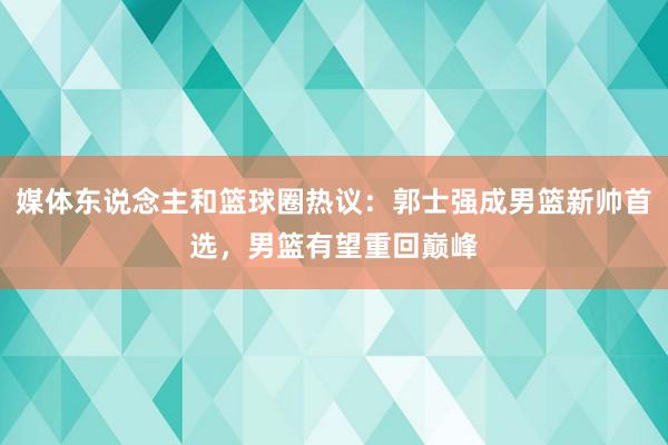 媒体东说念主和篮球圈热议：郭士强成男篮新帅首选，男篮有望重回巅峰