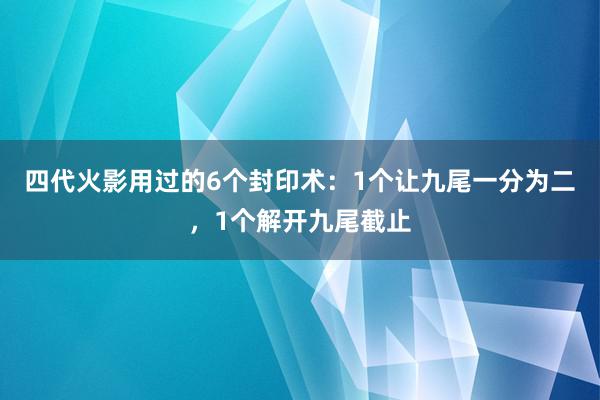 四代火影用过的6个封印术：1个让九尾一分为二，1个解开九尾截止