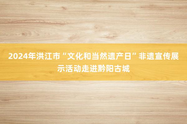 2024年洪江市“文化和当然遗产日”非遗宣传展示活动走进黔阳古城