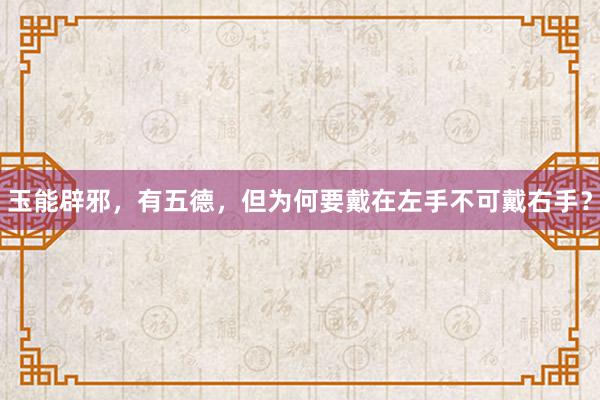 玉能辟邪，有五德，但为何要戴在左手不可戴右手？