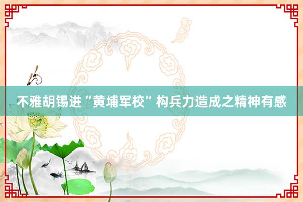 不雅胡锡进“黄埔军校”构兵力造成之精神有感