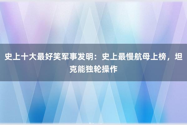 史上十大最好笑军事发明：史上最慢航母上榜，坦克能独轮操作