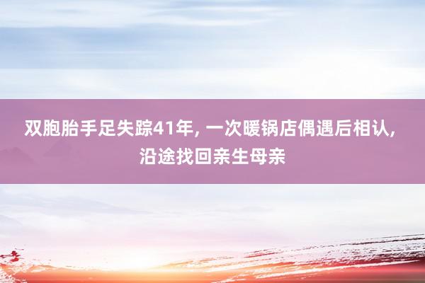 双胞胎手足失踪41年, 一次暖锅店偶遇后相认, 沿途找回亲生母亲