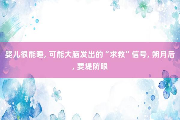 婴儿很能睡, 可能大脑发出的“求救”信号, 朔月后, 要堤防眼