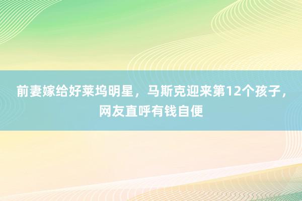 前妻嫁给好莱坞明星，马斯克迎来第12个孩子，网友直呼有钱自便