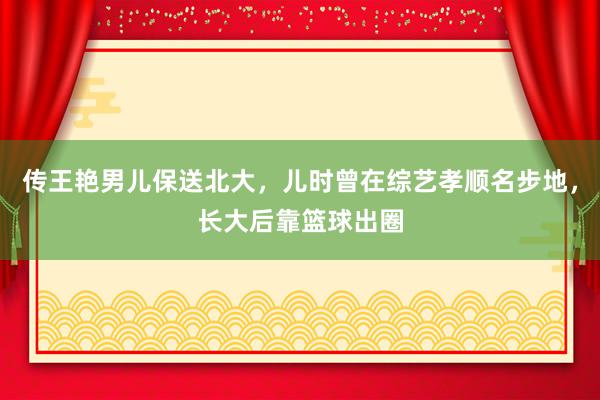 传王艳男儿保送北大，儿时曾在综艺孝顺名步地，长大后靠篮球出圈