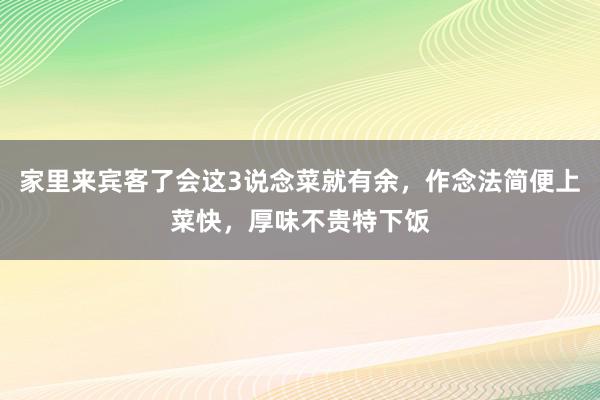 家里来宾客了会这3说念菜就有余，作念法简便上菜快，厚味不贵特下饭