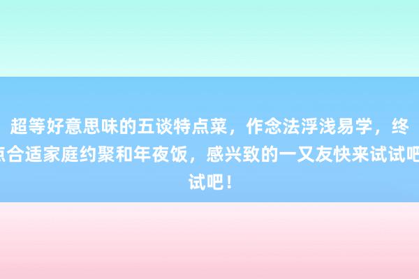 超等好意思味的五谈特点菜，作念法浮浅易学，终点合适家庭约聚和年夜饭，感兴致的一又友快来试试吧！