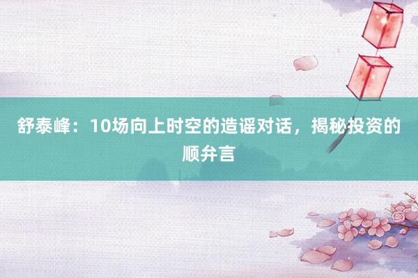 舒泰峰：10场向上时空的造谣对话，揭秘投资的顺弁言