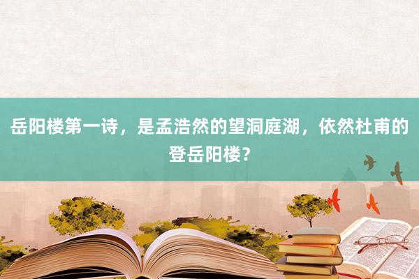 岳阳楼第一诗，是孟浩然的望洞庭湖，依然杜甫的登岳阳楼？