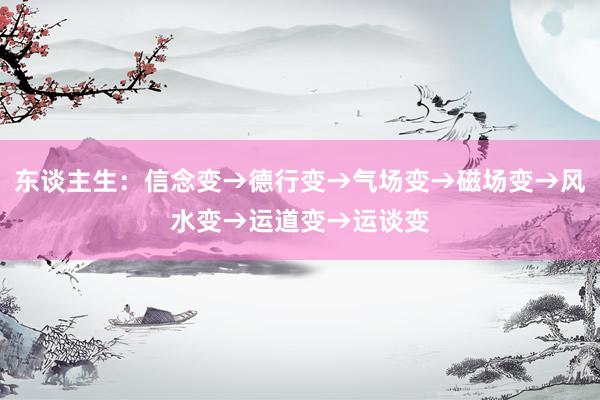 东谈主生：信念变→德行变→气场变→磁场变→风水变→运道变→运谈变