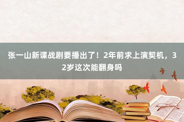 张一山新谍战剧要播出了！2年前求上演契机，32岁这次能翻身吗