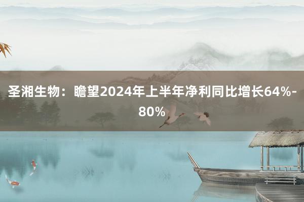 圣湘生物：瞻望2024年上半年净利同比增长64%-80%