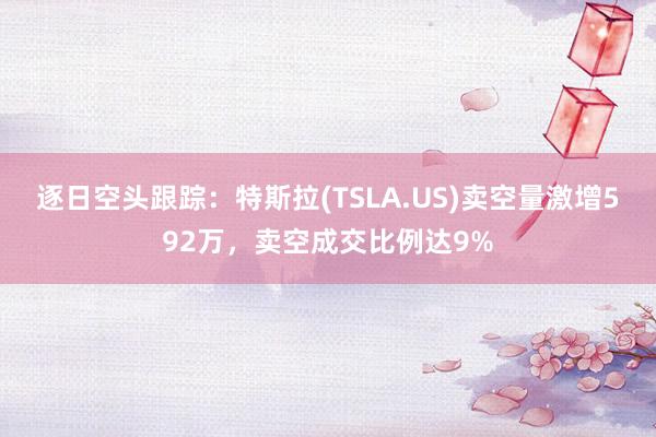 逐日空头跟踪：特斯拉(TSLA.US)卖空量激增592万，卖空成交比例达9%