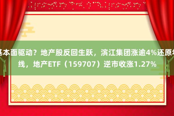 基本面驱动？地产股反回生跃，滨江集团涨逾4%还原年线，地产ETF（159707）逆市收涨1.27%