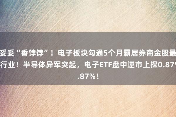 妥妥“香饽饽”！电子板块勾通5个月霸居券商金股最多行业！半导体异军突起，电子ETF盘中逆市上探0.87%！