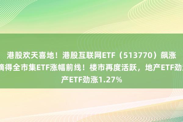 港股欢天喜地！港股互联网ETF（513770）飙涨近3%，摘得全市集ETF涨幅前线！楼市再度活跃，地产ETF劲涨1.27%