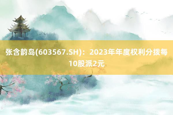 张含韵岛(603567.SH)：2023年年度权利分拨每10股派2元