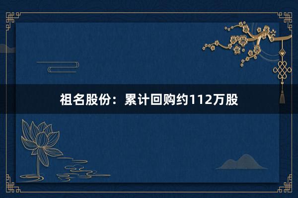 祖名股份：累计回购约112万股