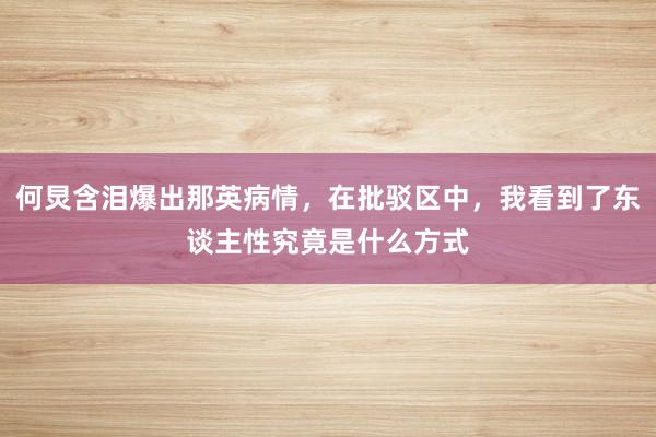 何炅含泪爆出那英病情，在批驳区中，我看到了东谈主性究竟是什么方式