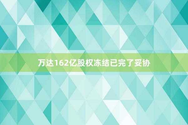 万达162亿股权冻结已完了妥协