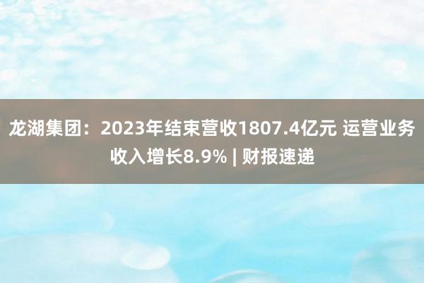 龙湖集团：2023年结束营收1807.4亿元 运营业务收入增长8.9% | 财报速递