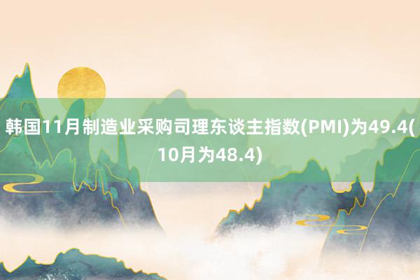 韩国11月制造业采购司理东谈主指数(PMI)为49.4(10月为48.4)