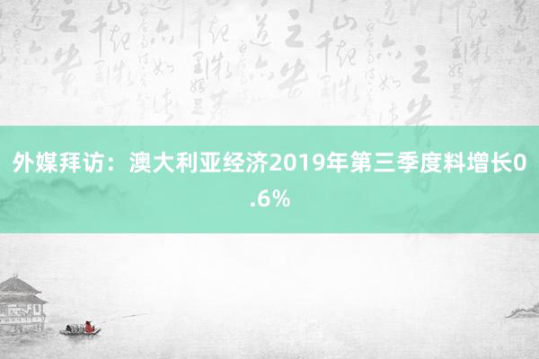 外媒拜访：澳大利亚经济2019年第三季度料增长0.6%