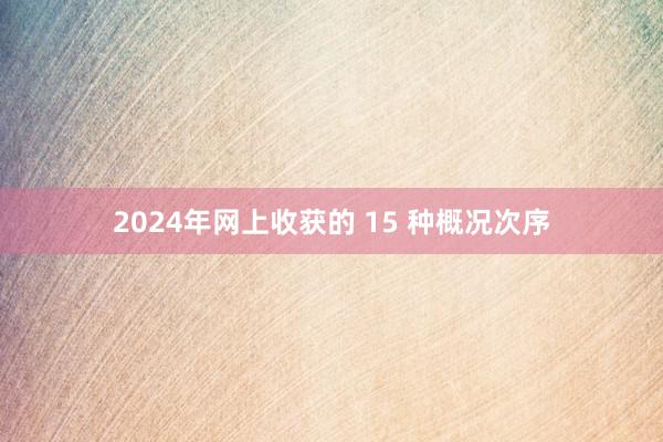 2024年网上收获的 15 种概况次序