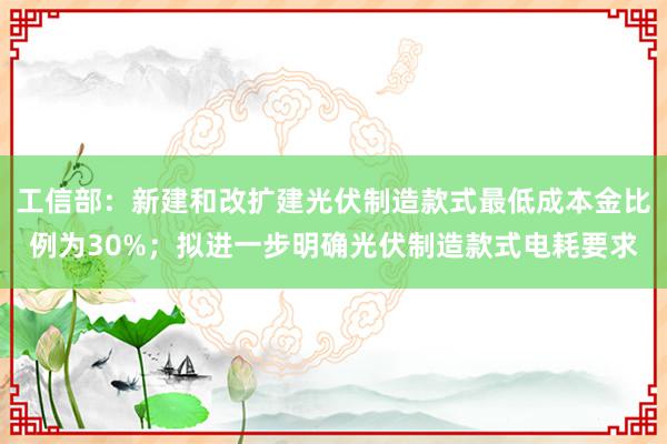 工信部：新建和改扩建光伏制造款式最低成本金比例为30%；拟进一步明确光伏制造款式电耗要求