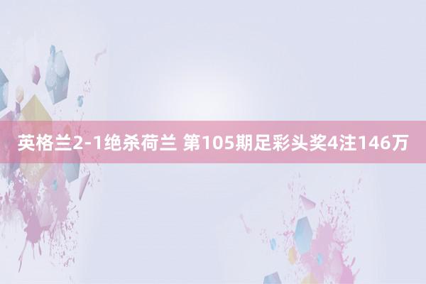 英格兰2-1绝杀荷兰 第105期足彩头奖4注146万