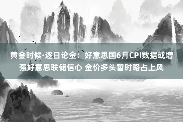 黄金时候·逐日论金：好意思国6月CPI数据或增强好意思联储信心 金价多头暂时略占上风