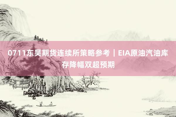 0711东吴期货连续所策略参考｜EIA原油汽油库存降幅双超预期