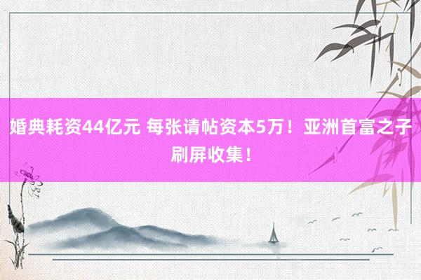 婚典耗资44亿元 每张请帖资本5万！亚洲首富之子刷屏收集！