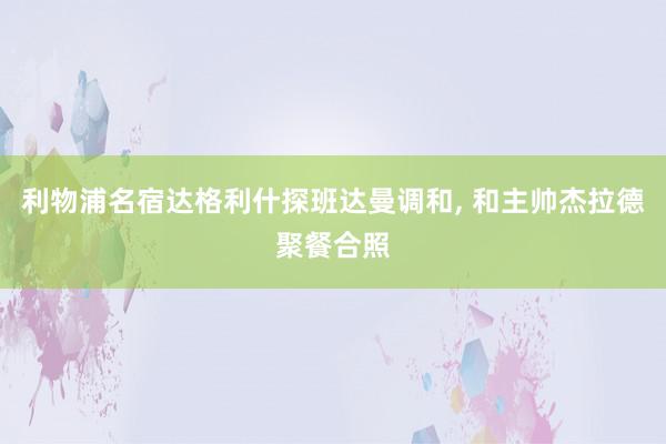 利物浦名宿达格利什探班达曼调和, 和主帅杰拉德聚餐合照