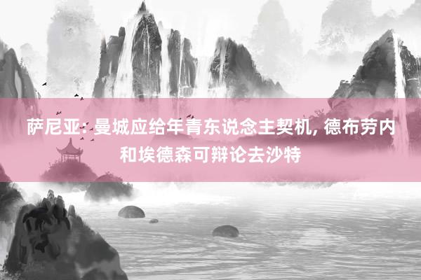 萨尼亚: 曼城应给年青东说念主契机, 德布劳内和埃德森可辩论去沙特