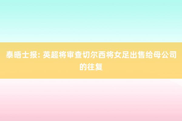 泰晤士报: 英超将审查切尔西将女足出售给母公司的往复