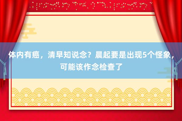 体内有癌，清早知说念？晨起要是出现5个怪象，可能该作念检查了