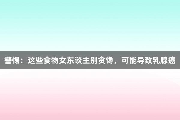 警惕：这些食物女东谈主别贪馋，可能导致乳腺癌