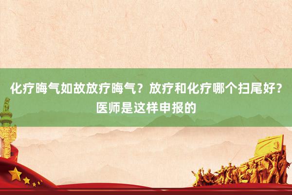 化疗晦气如故放疗晦气？放疗和化疗哪个扫尾好？医师是这样申报的