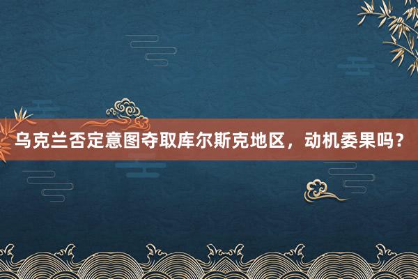 乌克兰否定意图夺取库尔斯克地区，动机委果吗？