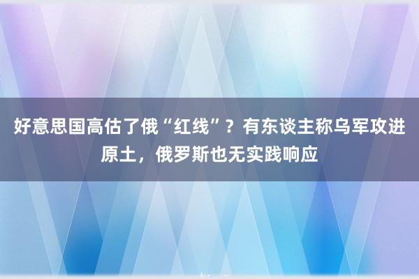 好意思国高估了俄“红线”？有东谈主称乌军攻进原土，俄罗斯也无实践响应