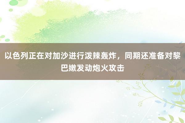 以色列正在对加沙进行泼辣轰炸，同期还准备对黎巴嫩发动炮火攻击