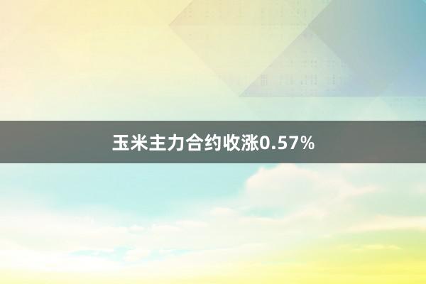 玉米主力合约收涨0.57%