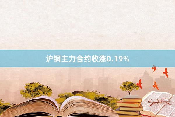 沪铜主力合约收涨0.19%