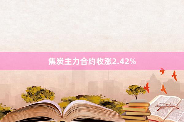 焦炭主力合约收涨2.42%