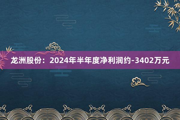 龙洲股份：2024年半年度净利润约-3402万元