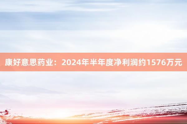 康好意思药业：2024年半年度净利润约1576万元